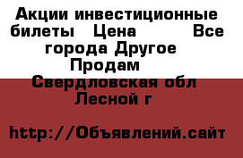 Акции-инвестиционные билеты › Цена ­ 150 - Все города Другое » Продам   . Свердловская обл.,Лесной г.